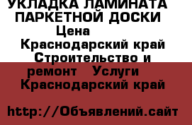 УКЛАДКА ЛАМИНАТА,  ПАРКЕТНОЙ ДОСКИ › Цена ­ 100 - Краснодарский край Строительство и ремонт » Услуги   . Краснодарский край